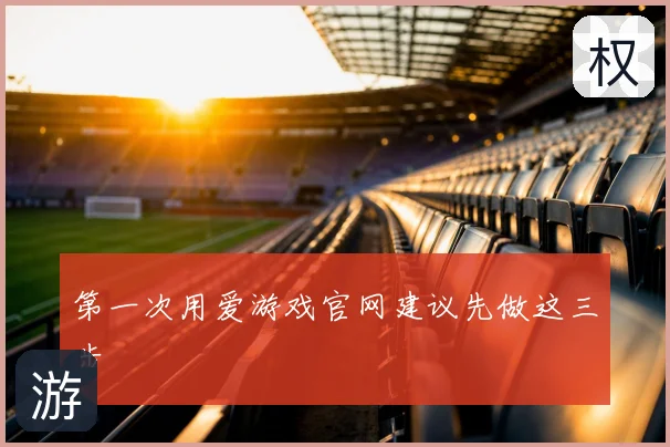 第一次用爱游戏官网建议先做这三步