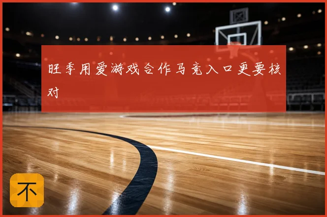 旺季用爱游戏合作马竞入口更要核对