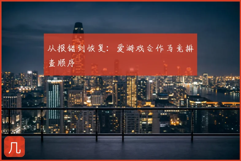 从报错到恢复：爱游戏合作马竞排查顺序